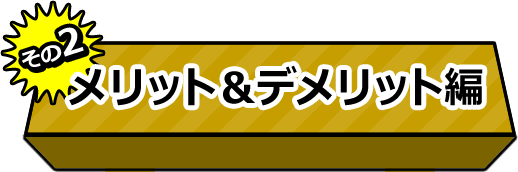 その2：メリット＆デメリット編